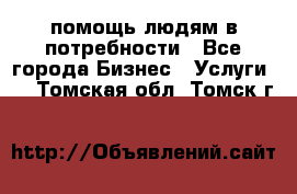 помощь людям в потребности - Все города Бизнес » Услуги   . Томская обл.,Томск г.